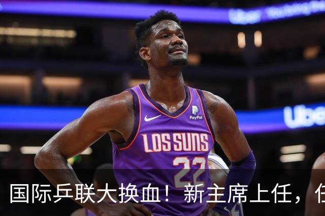 国际乒联大换血！新主席上任，任务压根不为比赛，解决一内部危机